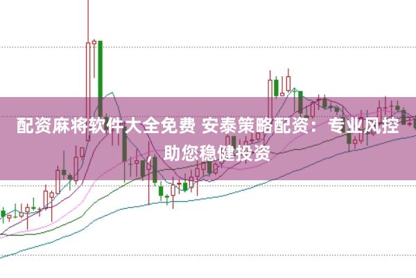 配资麻将软件大全免费 安泰策略配资：专业风控，助您稳健投资