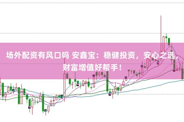 场外配资有风口吗 安鑫宝：稳健投资，安心之选，财富增值好帮手！