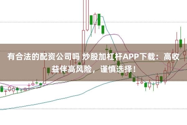有合法的配资公司吗 炒股加杠杆APP下载：高收益伴高风险，谨慎选择！