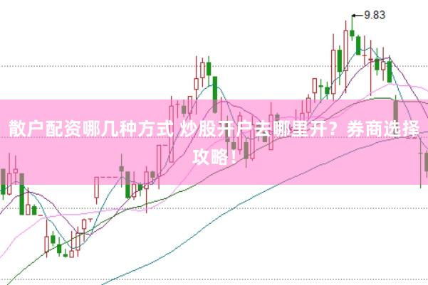 散户配资哪几种方式 炒股开户去哪里开？券商选择攻略！