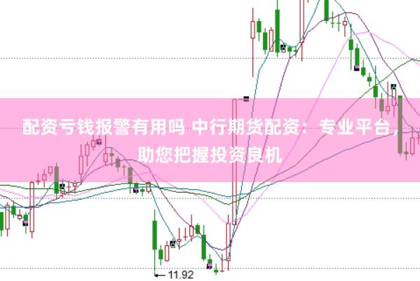 配资亏钱报警有用吗 中行期货配资：专业平台，助您把握投资良机