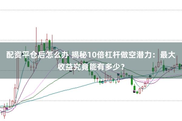 配资平仓后怎么办 揭秘10倍杠杆做空潜力：最大收益究竟能有多少？
