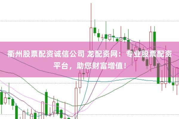 衢州股票配资诚信公司 龙配资网：专业股票配资平台，助您财富增值！