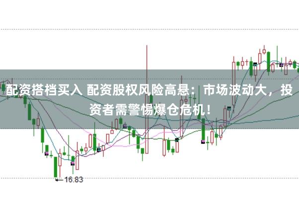 配资搭档买入 配资股权风险高悬：市场波动大，投资者需警惕爆仓危机！