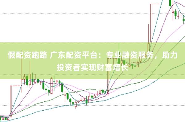 假配资跑路 广东配资平台：专业融资服务，助力投资者实现财富增长