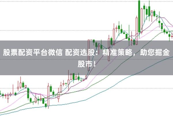 股票配资平台微信 配资选股：精准策略，助您掘金股市！