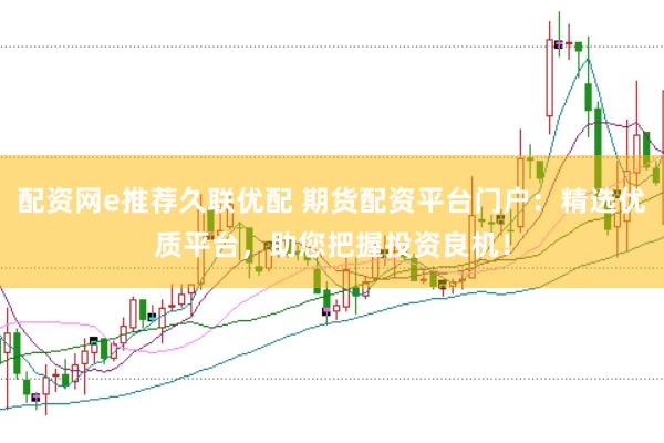 配资网e推荐久联优配 期货配资平台门户：精选优质平台，助您把握投资良机！