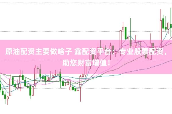 原油配资主要做啥子 鑫配资平台：专业股票配资，助您财富增值！