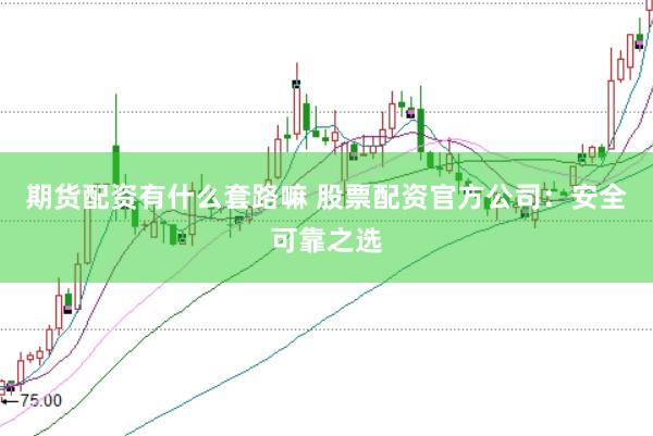 期货配资有什么套路嘛 股票配资官方公司：安全可靠之选