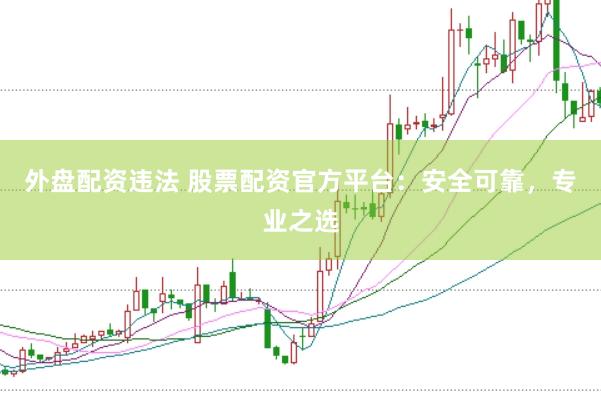 外盘配资违法 股票配资官方平台：安全可靠，专业之选