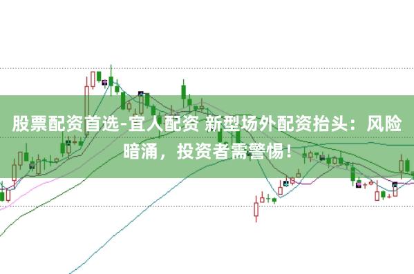 股票配资首选-宜人配资 新型场外配资抬头：风险暗涌，投资者需警惕！