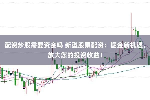 配资炒股需要资金吗 新型股票配资：掘金新机遇，放大您的投资收益！