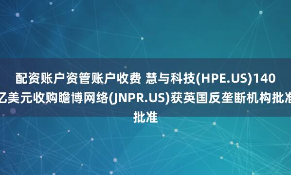配资账户资管账户收费 慧与科技(HPE.US)140亿美元收购瞻博网络(JNPR.US)获英国反垄断机构批准