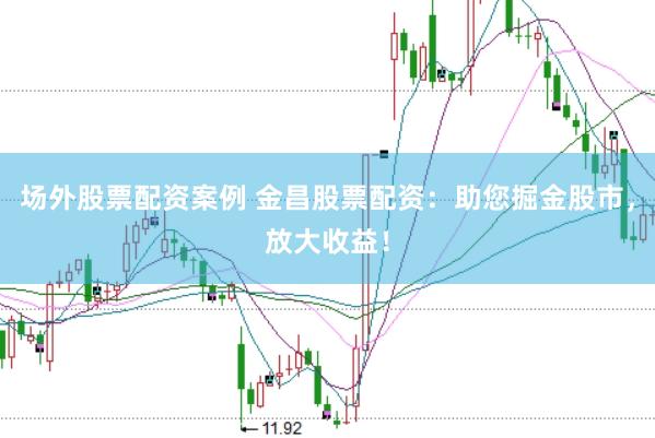 场外股票配资案例 金昌股票配资：助您掘金股市，放大收益！