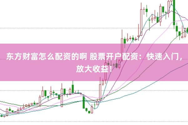东方财富怎么配资的啊 股票开户配资：快速入门，放大收益！