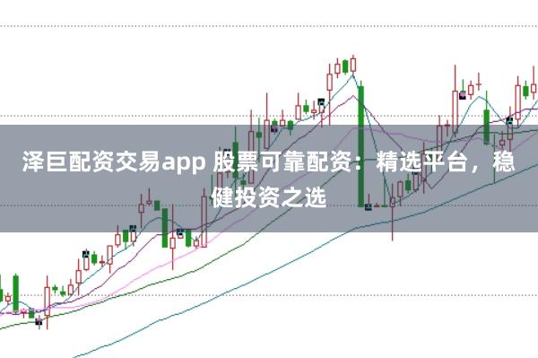 泽巨配资交易app 股票可靠配资：精选平台，稳健投资之选