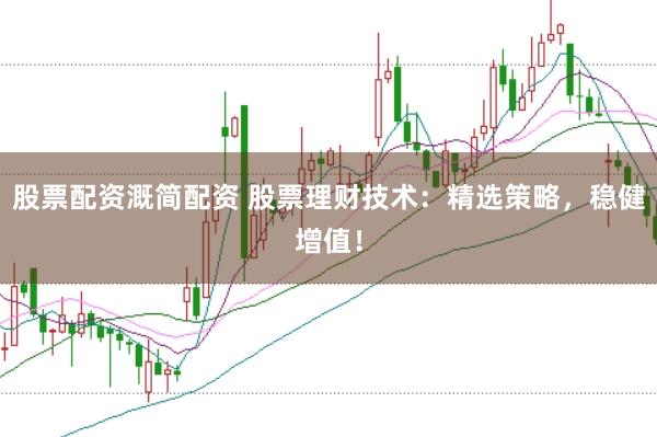 股票配资溉简配资 股票理财技术：精选策略，稳健增值！