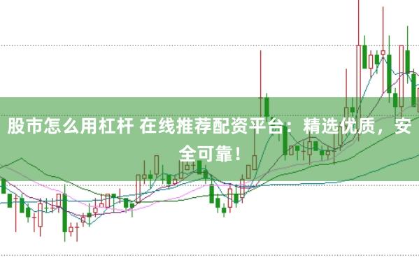 股市怎么用杠杆 在线推荐配资平台：精选优质，安全可靠！