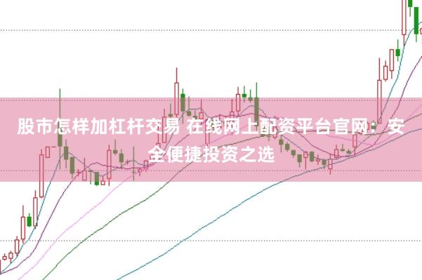 股市怎样加杠杆交易 在线网上配资平台官网：安全便捷投资之选