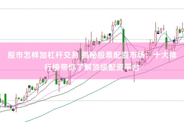 股市怎样加杠杆交易 揭秘股票配资市场：十大排行榜带你了解顶级配资平台