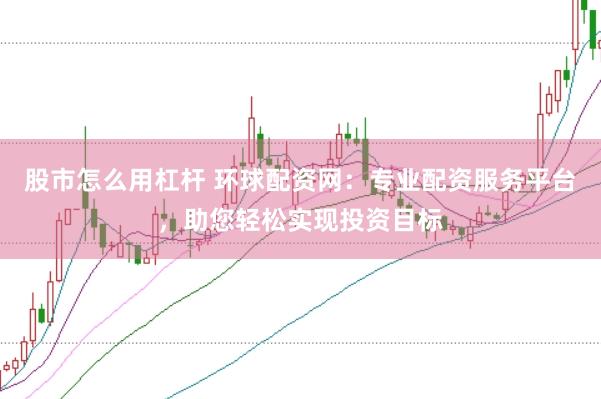 股市怎么用杠杆 环球配资网：专业配资服务平台，助您轻松实现投资目标