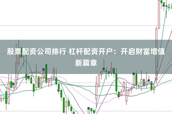 股票配资公司排行 杠杆配资开户：开启财富增值新篇章