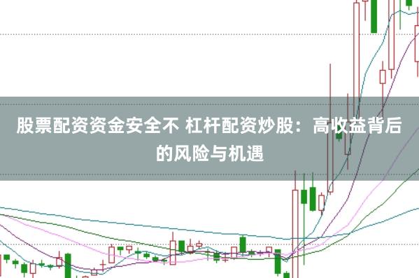 股票配资资金安全不 杠杆配资炒股：高收益背后的风险与机遇