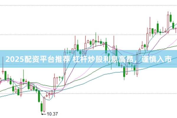 2025配资平台推荐 杠杆炒股利息高昂，谨慎入市