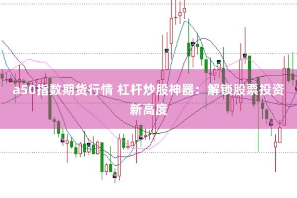 a50指数期货行情 杠杆炒股神器：解锁股票投资新高度