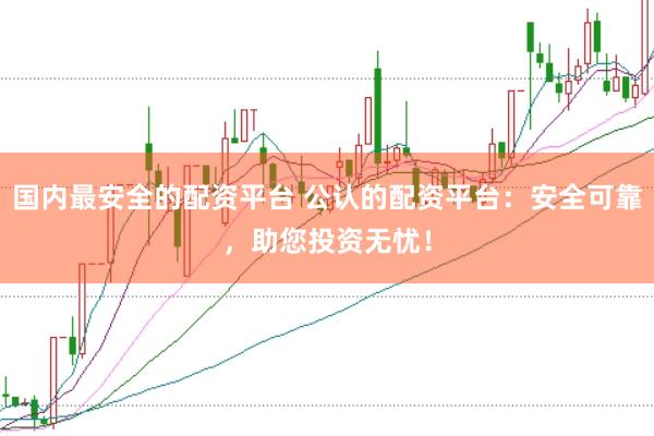 国内最安全的配资平台 公认的配资平台：安全可靠，助您投资无忧！