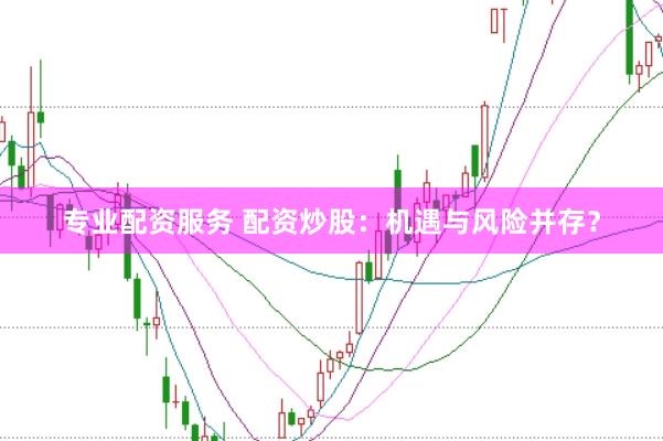 专业配资服务 配资炒股：机遇与风险并存？
