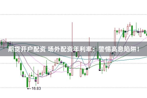 期货开户配资 场外配资年利率：警惕高息陷阱！