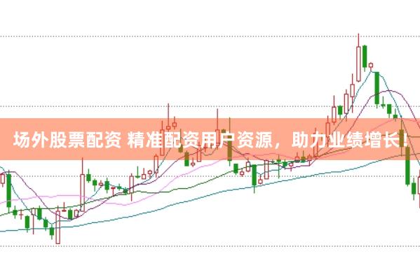 场外股票配资 精准配资用户资源，助力业绩增长！