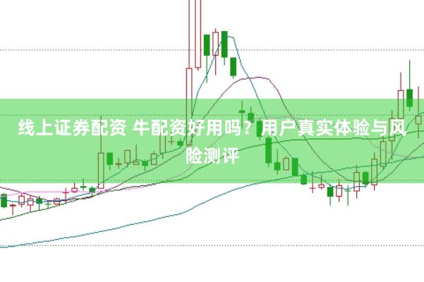 线上证券配资 牛配资好用吗？用户真实体验与风险测评