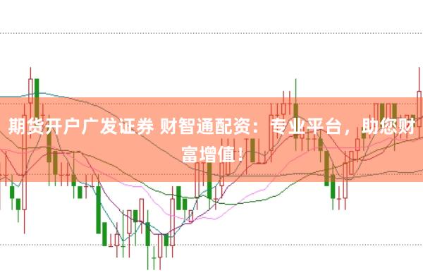 期货开户广发证券 财智通配资：专业平台，助您财富增值！