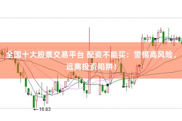 全国十大股票交易平台 配资不能买：警惕高风险，远离投资陷阱！