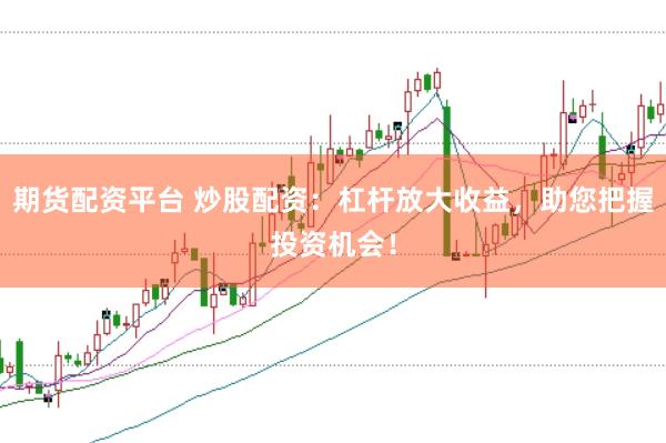 期货配资平台 炒股配资：杠杆放大收益，助您把握投资机会！