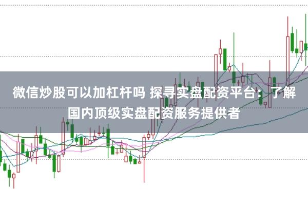 微信炒股可以加杠杆吗 探寻实盘配资平台：了解国内顶级实盘配资服务提供者