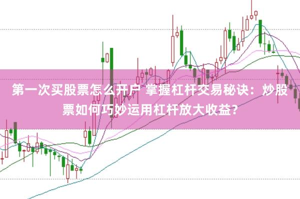 第一次买股票怎么开户 掌握杠杆交易秘诀：炒股票如何巧妙运用杠杆放大收益？