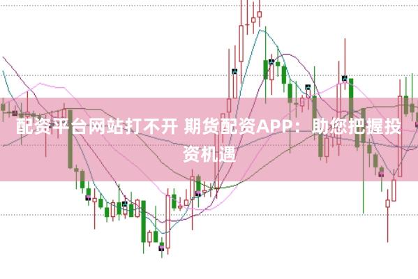 配资平台网站打不开 期货配资APP：助您把握投资机遇