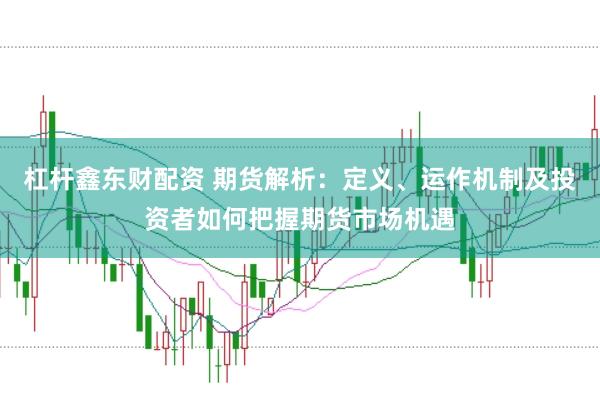 杠杆鑫东财配资 期货解析：定义、运作机制及投资者如何把握期货市场机遇
