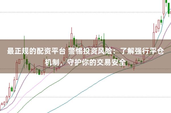 最正规的配资平台 警惕投资风险：了解强行平仓机制，守护你的交易安全