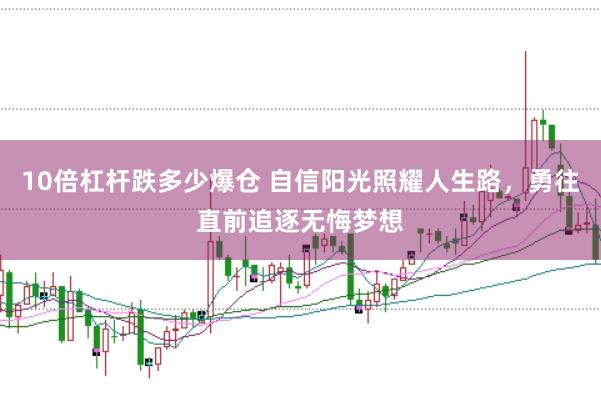 10倍杠杆跌多少爆仓 自信阳光照耀人生路，勇往直前追逐无悔梦想