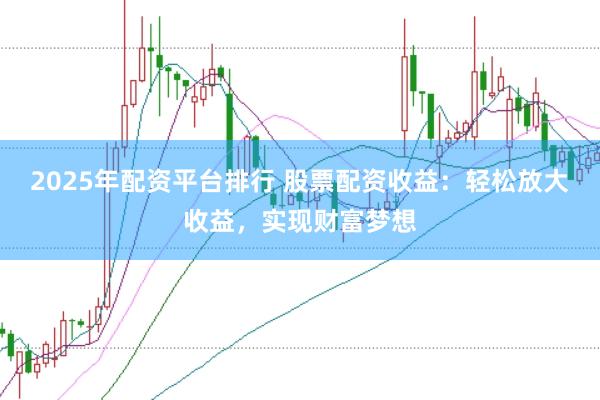 2025年配资平台排行 股票配资收益：轻松放大收益，实现财富梦想