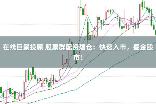 在线巨景投顾 股票群配资建仓：快速入市，掘金股市！