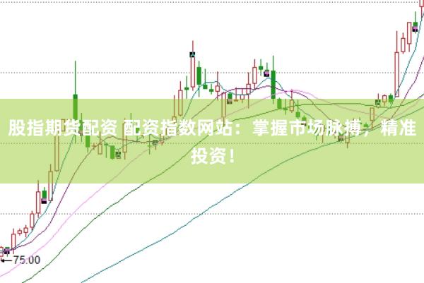 股指期货配资 配资指数网站：掌握市场脉搏，精准投资！