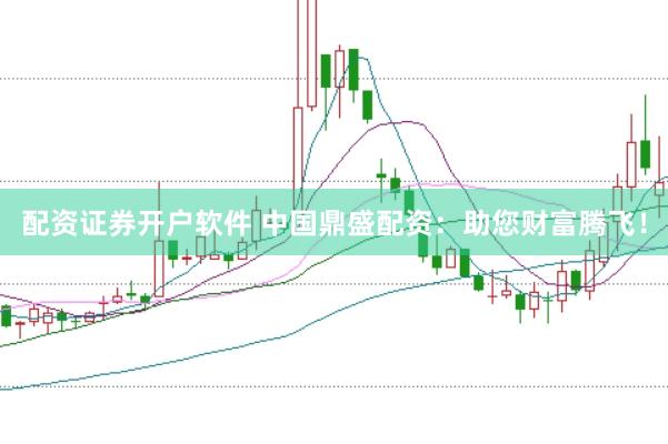 配资证券开户软件 中国鼎盛配资：助您财富腾飞！