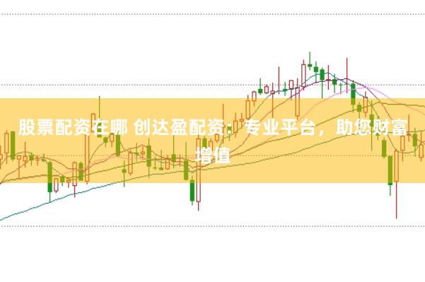 股票配资在哪 创达盈配资：专业平台，助您财富增值