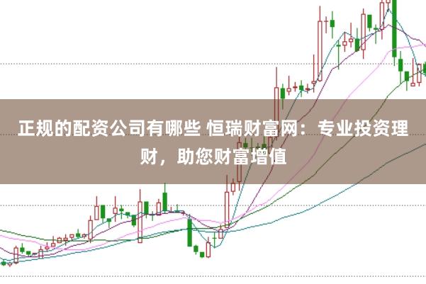 正规的配资公司有哪些 恒瑞财富网：专业投资理财，助您财富增值