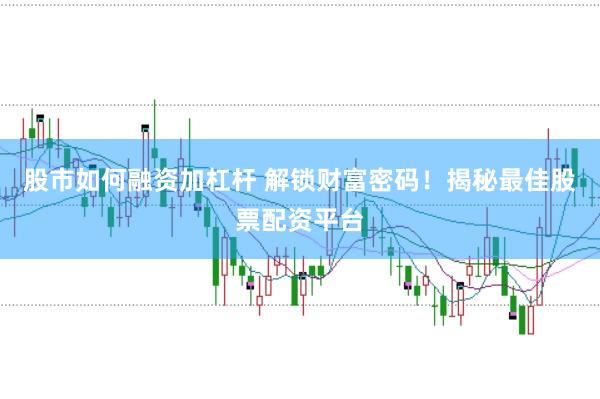 股市如何融资加杠杆 解锁财富密码！揭秘最佳股票配资平台